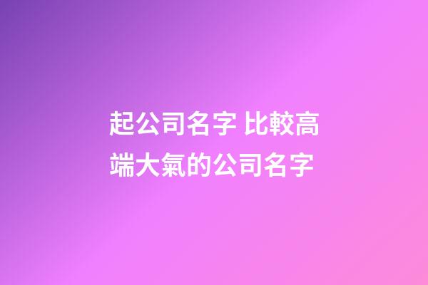起公司名字 比較高端大氣的公司名字-第1張-公司起名-玄機(jī)派